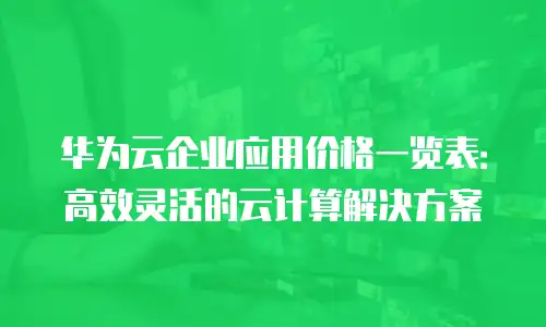 华为云企业应用价格一览表：高效灵活的云计算解决方案