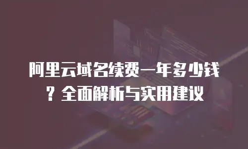 阿里云域名续费一年多少钱？全面解析与实用建议