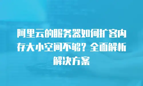 阿里云的服务器如何扩容内存大小空间不够？全面解析解决方案