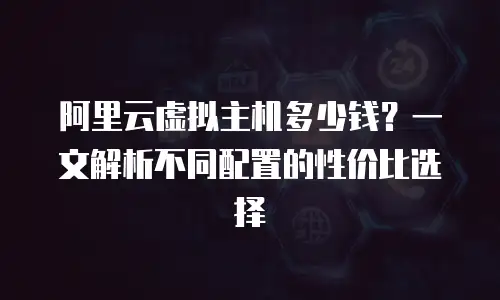阿里云虚拟主机多少钱？一文解析不同配置的性价比选择