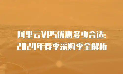 阿里云VPS优惠多少合适：2024年春季采购季全解析