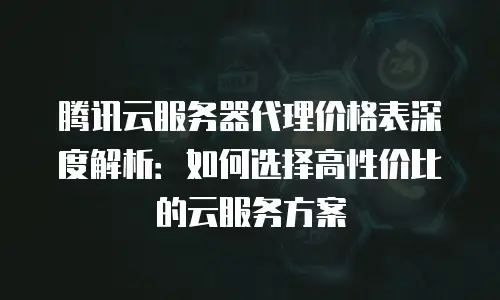 腾讯云服务器代理价格表深度解析：如何选择高性价比的云服务方案