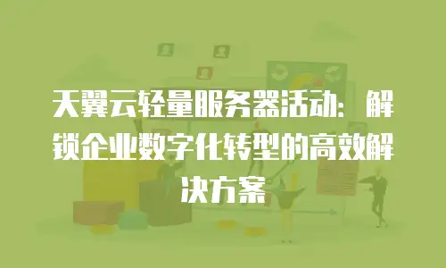 天翼云轻量服务器活动：解锁企业数字化转型的高效解决方案