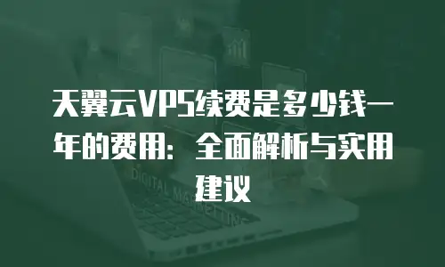 天翼云VPS续费是多少钱一年的费用：全面解析与实用建议