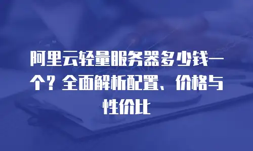 阿里云轻量服务器多少钱一个？全面解析配置、价格与性价比