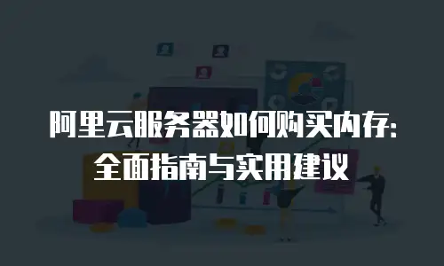 阿里云服务器如何购买内存：全面指南与实用建议