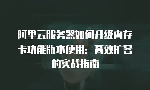 阿里云服务器如何升级内存卡功能版本使用：高效扩容的实战指南