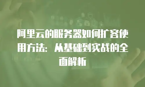 阿里云的服务器如何扩容使用方法：从基础到实战的全面解析