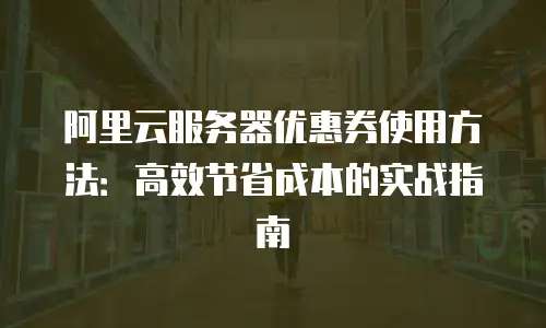 阿里云服务器优惠券使用方法：高效节省成本的实战指南