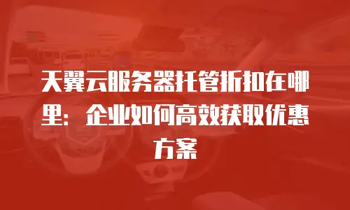 天翼云服务器托管折扣在哪里：企业如何高效获取优惠方案