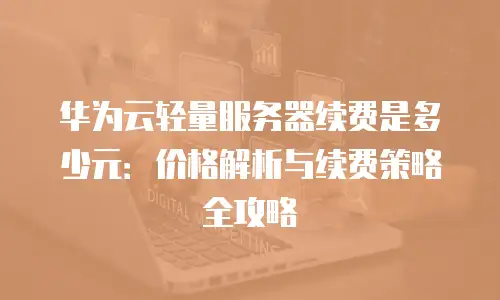 华为云轻量服务器续费是多少元：价格解析与续费策略全攻略