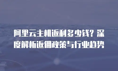 阿里云主机返利多少钱？深度解析返佣政策与行业趋势