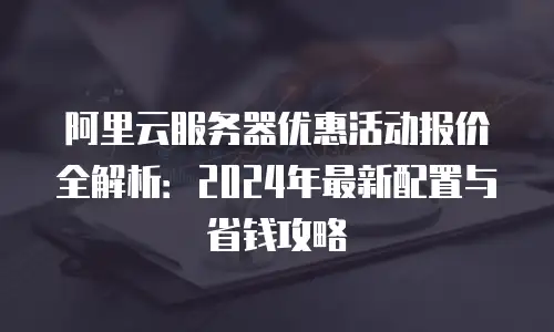 阿里云服务器优惠活动报价全解析：2024年最新配置与省钱攻略