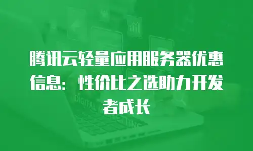 腾讯云轻量应用服务器优惠信息：性价比之选助力开发者成长