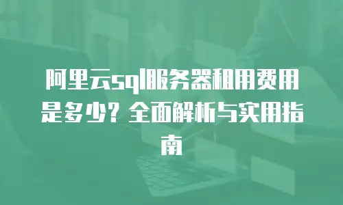 阿里云sql服务器租用费用是多少？全面解析与实用指南