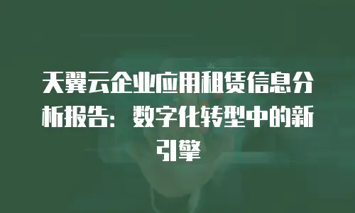 天翼云企业应用租赁信息分析报告：数字化转型中的新引擎