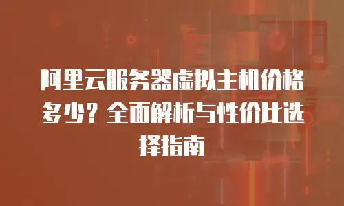 阿里云服务器虚拟主机价格多少？全面解析与性价比选择指南