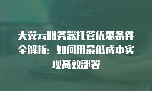 天翼云服务器托管优惠条件全解析：如何用最低成本实现高效部署