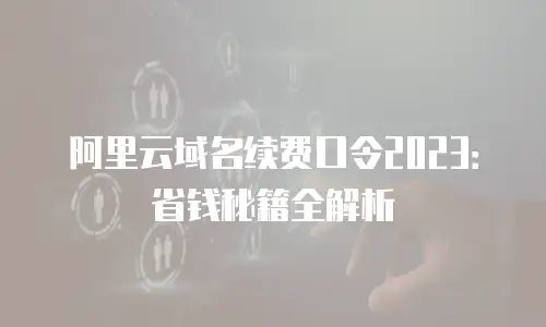 阿里云域名续费口令2023：省钱秘籍全解析