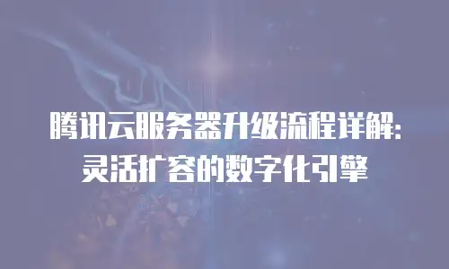 腾讯云服务器升级流程详解：灵活扩容的数字化引擎