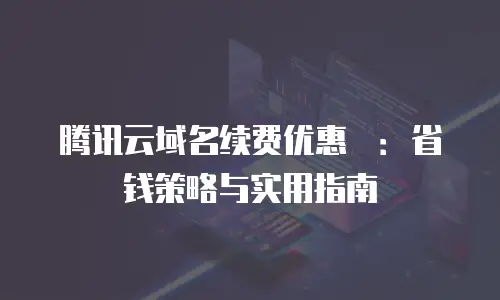 腾讯云域名续费优惠劵：省钱策略与实用指南
