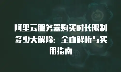 阿里云服务器购买时长限制多少天解除：全面解析与实用指南