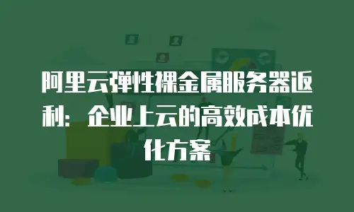 阿里云弹性裸金属服务器返利：企业上云的高效成本优化方案