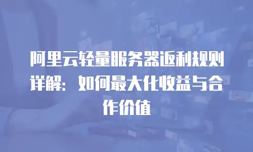 阿里云轻量服务器返利规则详解：如何最大化收益与合作价值