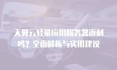 天翼云轻量应用服务器返利吗？全面解析与实用建议