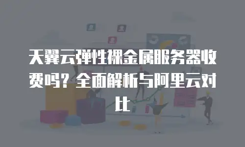 天翼云弹性裸金属服务器收费吗？全面解析与阿里云对比