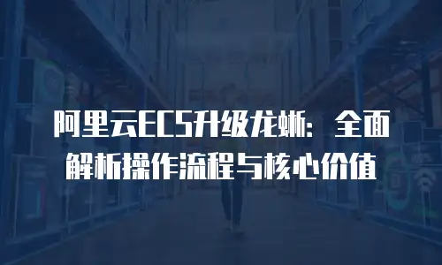 阿里云ECS升级龙蜥：全面解析操作流程与核心价值