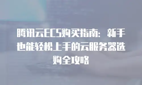 腾讯云ECS购买指南：新手也能轻松上手的云服务器选购全攻略