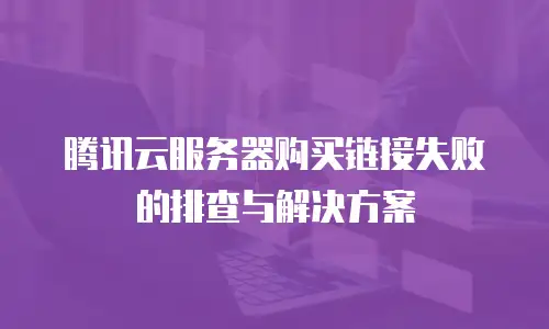 腾讯云服务器购买链接失败的排查与解决方案