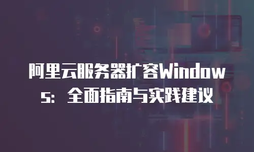 阿里云服务器扩容Windows：全面指南与实践建议
