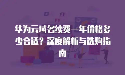 华为云域名续费一年价格多少合适？深度解析与选购指南