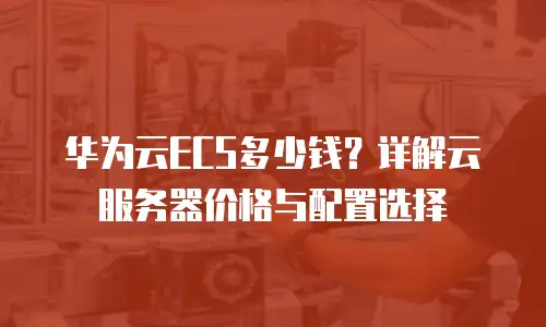 华为云ECS多少钱？详解云服务器价格与配置选择