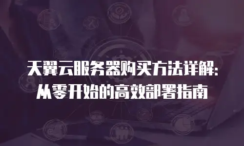 天翼云服务器购买方法详解：从零开始的高效部署指南