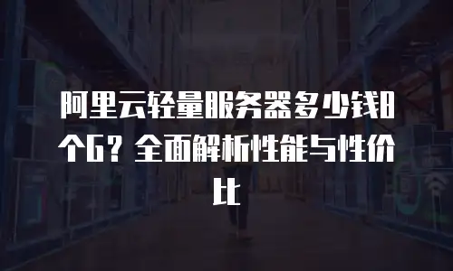 阿里云轻量服务器多少钱8个G？全面解析性能与性价比