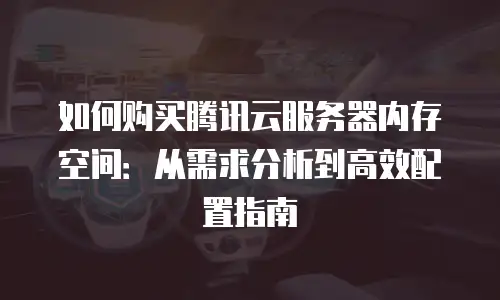 如何购买腾讯云服务器内存空间：从需求分析到高效配置指南
