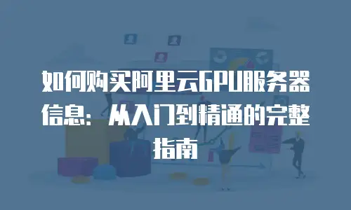 如何购买阿里云GPU服务器信息：从入门到精通的完整指南