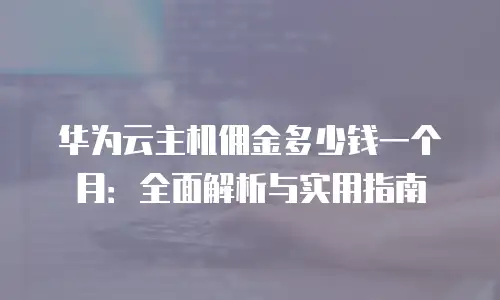 华为云主机佣金多少钱一个月：全面解析与实用指南
