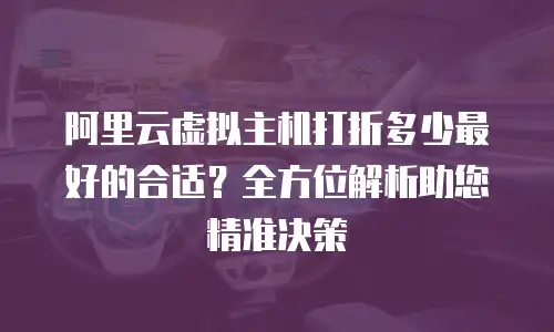 阿里云虚拟主机打折多少最好的合适？全方位解析助您精准决策