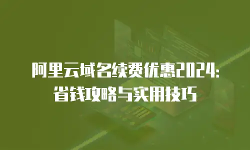 阿里云域名续费优惠2024：省钱攻略与实用技巧