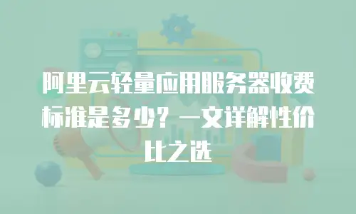 阿里云轻量应用服务器收费标准是多少？一文详解性价比之选