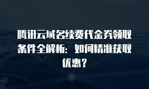 腾讯云域名续费代金券领取条件全解析：如何精准获取优惠？