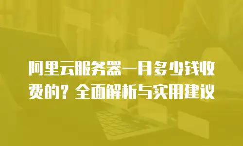 阿里云服务器一月多少钱收费的？全面解析与实用建议
