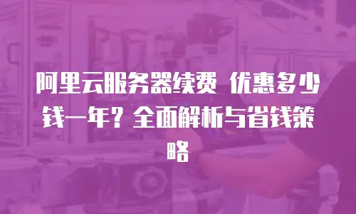 阿里云服务器续费 优惠多少钱一年？全面解析与省钱策略