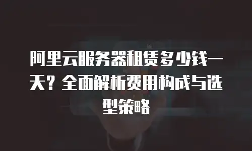 阿里云服务器租赁多少钱一天？全面解析费用构成与选型策略