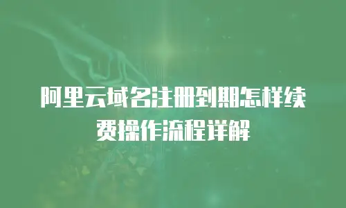 阿里云域名注册到期怎样续费操作流程详解