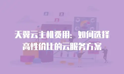 天翼云主机费用：如何选择高性价比的云服务方案